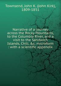 Narrative of a journey across the Rocky Mountains, to the Columbia River, and a visit to the Sandwich Islands, Chili, &amp;c. microform : with a scientific appendix