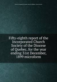 Fifty-eighth report of the Incorporated Church Society of the Diocese of Quebec, for the year ending 31st December, 1899 microform