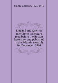 England and America microform : a lecture read before the Boston fraternity, and published in the Atlantic monthly for December, 1864