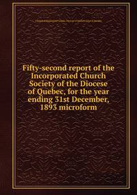 Fifty-second report of the Incorporated Church Society of the Diocese of Quebec, for the year ending 31st December, 1893 microform