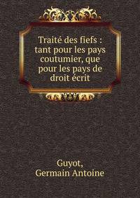 Trait? des fiefs : tant pour les pays coutumier, que pour les pays de droit ?crit