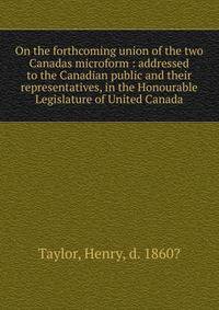 On the forthcoming union of the two Canadas microform : addressed to the Canadian public and their representatives, in the Honourable Legislature of United Canada