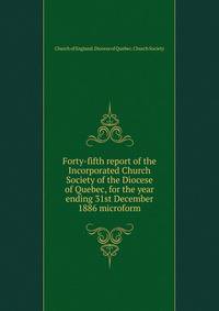 Forty-fifth report of the Incorporated Church Society of the Diocese of Quebec, for the year ending 31st December 1886 microform
