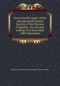 Forty-fourth report of the Incorporated Church Society of the Diocese of Quebec, for the year ending 31st December 1885 microform