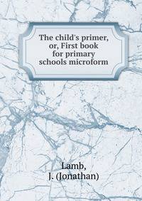The child's primer, or, First book for primary schools microform