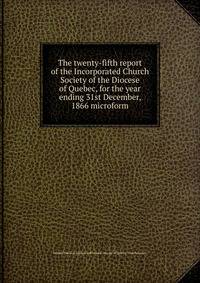 The twenty-fifth report of the Incorporated Church Society of the Diocese of Quebec, for the year ending 31st December, 1866 microform