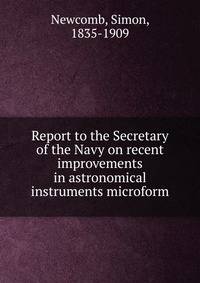 Report to the Secretary of the Navy on recent improvements in astronomical instruments microform