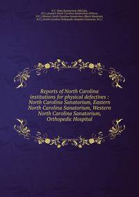 Reports of North Carolina institutions for physical defectives : North Carolina Sanatorium, Eastern North Carolina Sanatorium, Western North Carolina Sanatorium, Orthopedic Hospital