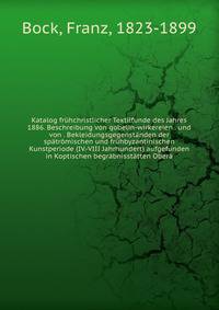 Katalog fr?hchristlicher Textilfunde des Jahres 1886. Beschreibung von gobelin-wirkereien . und von . Bekleidungsgegenst?nden der sp?tr?mischen und fr?hbyzantinischen Kunstperiode (IV.-VIII Jahrhundert) aufgefunden in Koptischen begr?bnisst?tten Ober