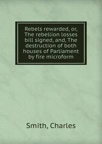 Rebels rewarded, or, The rebellion losses bill signed, and, The destruction of both houses of Parliament by fire microform