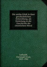 Die antike Ethik in ihrer geschichtlichen Entwicklung, als Einleitung in die Geschichte der christlichen Moral