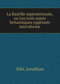 La Bastille septentrionale, ou Les trois sujets britanniques opprimes microforme