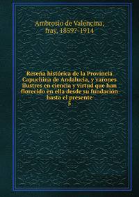 Rese?a hist?rica de la Provincia Capuchina de Andalucia, y varones ilustres en ciencia y virtud que han florecido en ella desde su fundaci?n hasta el presente