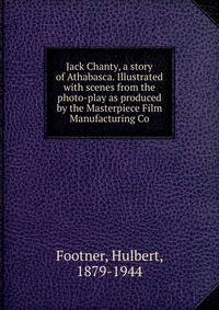 Jack Chanty, a story of Athabasca. Illustrated with scenes from the photo-play as produced by the Masterpiece Film Manufacturing Co