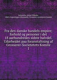 Fra den danske handels empire; forhold og personer i det 18 aarhundredes sidste halvdel. Udarbejdet paa foranstaltning af Grosserer-Societetets Komite. 1