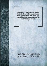 Memorias y documentos para la historia de la independencia del Peru, y causas del mal exito que ha tenido esta. Obra postuma de P. Pruvonena pseud.