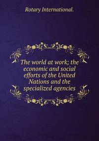 The world at work; the economic and social efforts of the United Nations and the specialized agencies.