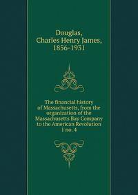 The financial history of Massachusetts, from the organization of the Massachusetts Bay Company to the American Revolution. 1 no. 4