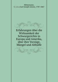 Erfahrungen uber die Wirksamkeit der Schwurgerichte in Europa und Amerika, uber ihre Vorzuge, Mangel und Abhulfe