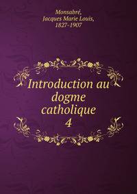 Introduction au dogme catholique. 4