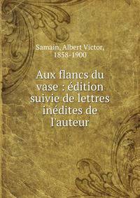 Aux flancs du vase : ?dition suivie de lettres in?dites de l'auteur