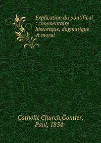 Explication du pontifical : commentaire historique, dogmatique et moral