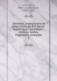 Sermons, instructions et allocutions du R.P. Henri-Dominique Lacordaire ; notices, textes, fragments, analyses. 2