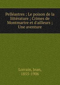 Pell?astres ; Le poison de la litt?rature ; Crimes de Montmartre et d'ailleurs ; Une aventure