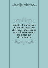L'esprit et les principaux devoirs du sacerdoce chr?tien : expos?s dans une suite de discours analogues aux circonstances