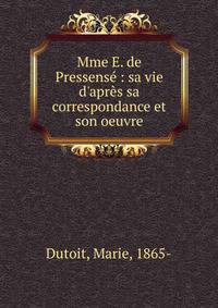 Mme E. de Pressens? : sa vie d'apr?s sa correspondance et son oeuvre