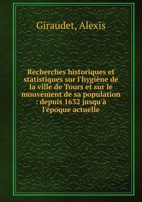 Recherches historiques et statistiques sur l'hygi?ne de la ville de Tours et sur le mouvement de sa population : depuis 1632 jusqu'? l'?poque actuelle