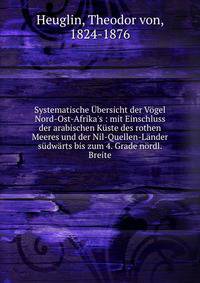 Systematische ?bersicht der V?gel Nord-Ost-Afrika's : mit Einschluss der arabischen K?ste des rothen Meeres und der Nil-Quellen-L?nder s?dw?rts bis zum 4. Grade n?rdl. Breite