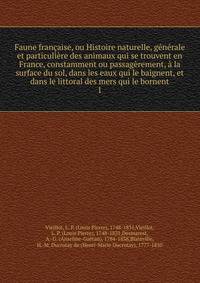 Faune francaise, ou Histoire naturelle, generale et particuliere des animaux qui se trouvent en France, constamment ou passagerement, a la surface du sol, dans les eaux qui le baignent, et dans le littoral des mers qui le bornent