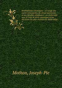 Institutiones canoniques : ? l'usage des curies episcopales, du clerg? paroissial, et des familles religieuses : en conform?t? avec le code de droit canonique et les d?cisions les plus r?centes du Saint-Si?ge