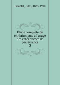 ?tude compl?te du christianisme a l'usage des cat?chismes de pers?vrance