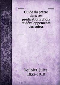Guide du pretre dans ses predications choix et developpements des sujets