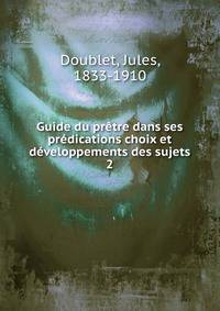 Guide du pretre dans ses predications choix et developpements des sujets