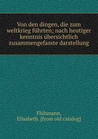 Von den dingen, die zum weltkrieg f?hrten; nach heutiger kenntnis ?bersichtlich zusammengefasste darstellung