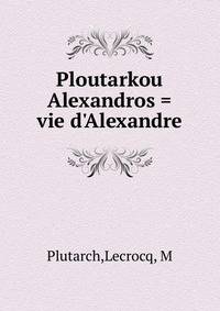 Ploutarkou Alexandros = vie d'Alexandre