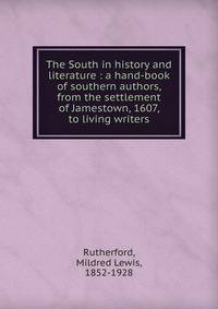 The South in history and literature : a hand-book of southern authors, from the settlement of Jamestown, 1607, to living writers