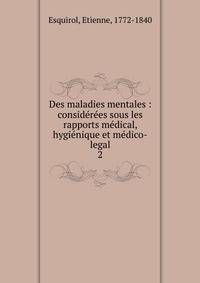 Des maladies mentales : consid?r?es sous les rapports m?dical, hygi?nique et m?dico-legal
