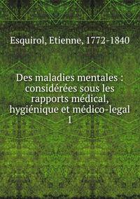 Des maladies mentales : consid?r?es sous les rapports m?dical, hygi?nique et m?dico-legal