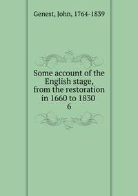 Some account of the English stage, from the restoration in 1660 to 1830 . 6