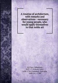 A treatise of architecture, with remarks and observations : necessary for young people, who would apply themselves to that noble art