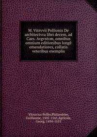 M. Vitrvvii Pollionis De architectvra libri decem, ad Caes. Avgvstvm, omnibus omnium editionibus longe emendatiores, collatis veteribus exemplis