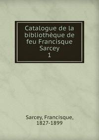 Catalogue de la bibliothque de feu Francisque Sarcey. 1