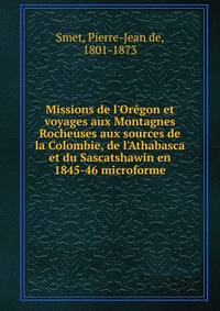 Missions de l'Or?gon et voyages aux Montagnes Rocheuses aux sources de la Colombie, de l'Athabasca et du Sascatshawin en 1845-46 microforme