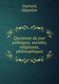 Questions du jour politiques, sociales, religieuses, philosophiques