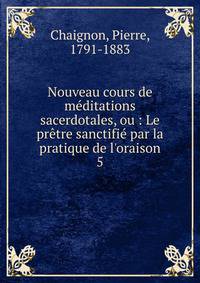 Nouveau cours de m?ditations sacerdotales, ou : Le pr?tre sanctifi? par la pratique de l'oraison