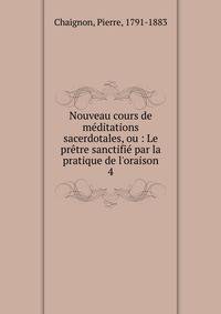 Nouveau cours de m?ditations sacerdotales, ou : Le pr?tre sanctifi? par la pratique de l'oraison